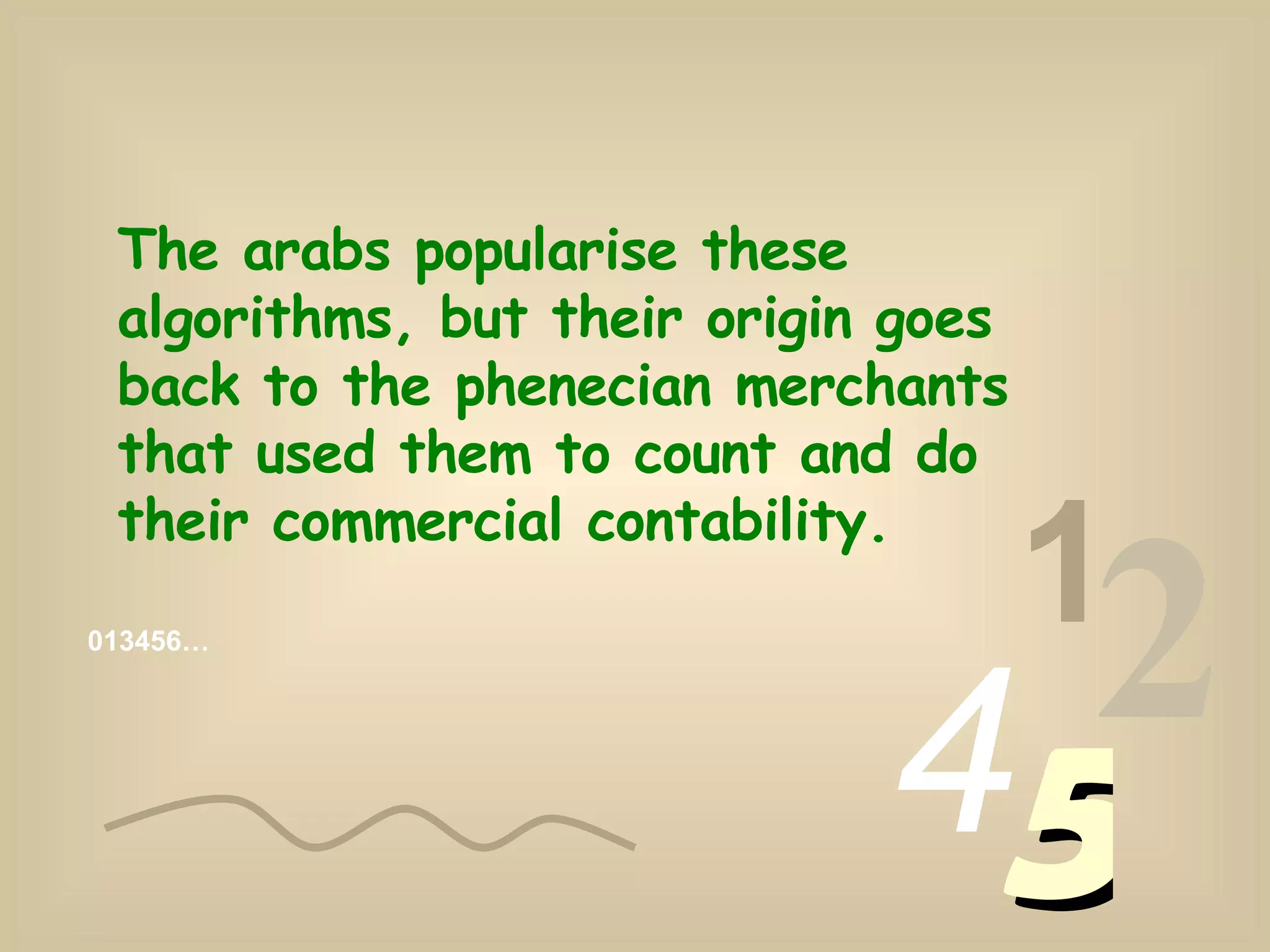 013456… 1 2 4 5 The arabs popularise these algorithms, but their origin goes back to the phenecian merchants that used them to count and do their commercial contability.