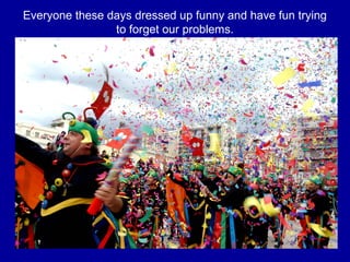 Everyone these days dressed up funny and have fun trying
to forget our problems.
 