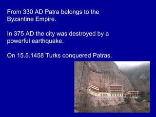From 330 AD Patra belongs to the
Byzantine Empire.
In 375 AD the city was destroyed by a
powerful earthquake.
On 15.5.1458 Turks conquered Patras.
 