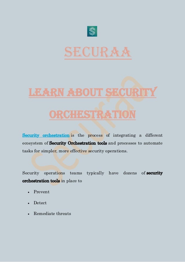 SECURAA
LEARN ABOUT SECURITY
ORCHESTRATION
Security orchestration is the process of integrating a different
ecosystem of Security Orchestration tools and processes to automate
tasks for simpler, more effective security operations.
Security operations teams typically have dozens of security
orchestration tools in place to
• Prevent
• Detect
• Remediate threats
 