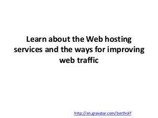 Learn about the Web hosting 
services and the ways for improving 
web traffic 
http://en.gravatar.com/bertholf 
 