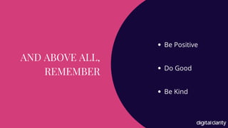 AND ABOVE ALL,
REMEMBER
Be Positive
Do Good
Be Kind
 