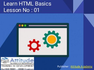 Learn HTML Basics
Lesson No : 01
Publisher : Attitude Academy
 