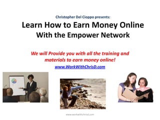 Christopher Del Cioppo presents:

Learn How to Earn Money Online
    With the Empower Network

  We will Provide you with all the training and
       materials to earn money online!
            www.WorkWithChrisD.com




                   www.workwithchrisd.com
 