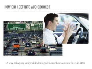 HOW DID I GET INTO AUDIOBOOKS?
A way to keep my sanity while dealing with a one hour commute in LA in 2001
 