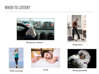 WHEN TO LISTEN?
During your commute
Doing chores
While exercising
In bed During spacewalks
 