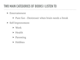 TWO MAIN CATEGORIES OF BOOKS I LISTEN TO
➤ Entertainment
➤ Pure fun - Destresser when brain needs a break
➤ Self Improvement
➤ Work
➤ Health
➤ Parenting
➤ Hobbies
 