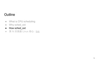 Outline
● What is CPU scheduling
● Why sched_ext
● How sched_ext
● 第 N 次貢獻 Linux 核心 : link
10
 