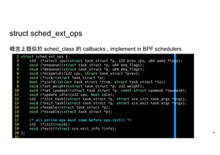 struct sched_ext_ops
概念上類似於 sched_class 的 callbacks , implement in BPF schedulers
19
 