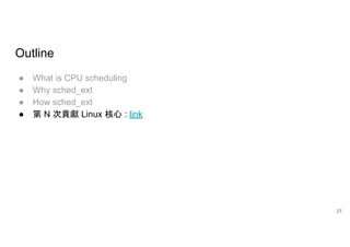 Outline
● What is CPU scheduling
● Why sched_ext
● How sched_ext
● 第 N 次貢獻 Linux 核心 : link
27
 