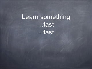 Learn something
...fast
...fast

 