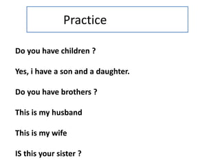 Practice
Do you have children ?
Yes, i have a son and a daughter.
Do you have brothers ?
This is my husband
This is my wife
IS this your sister ?