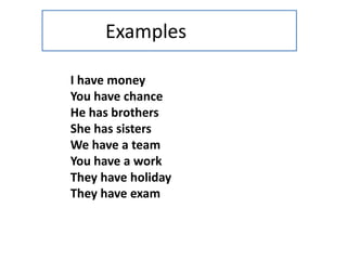 Examples
I have money
You have chance
He has brothers
She has sisters
We have a team
You have a work
They have holiday
They have exam