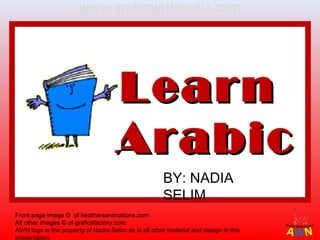 Learn
                                     Arabic
                                                      BY: NADIA
                                                      SELIM
Front page image © of heathersanimations.com
All other images © of graficsfactory.com
AWN logo is the property of Nadia Selim as is all other material and design in this
presentation.
 