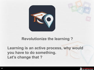 Revolutionize the learning ?

     Learning is an active process, why would
     you have to do something.
     Let’s change that ?

01
 