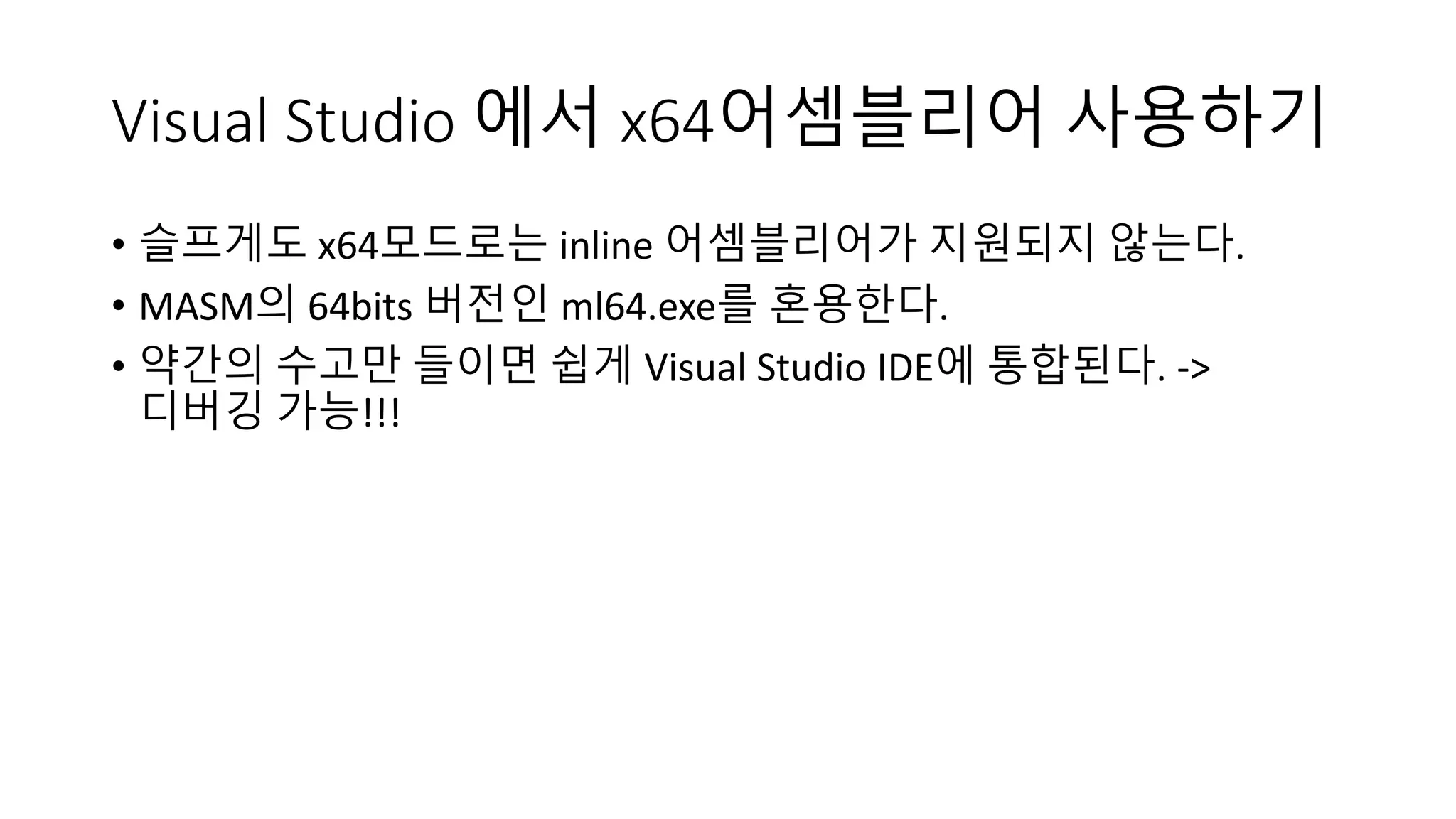 Visual Studio 에서 x64어셈블리어 사용하기
• 슬프게도 x64모드로는 inline 어셈블리어가 지원되지 않는다.
• MASM의 64bits 버전인 ml64.exe를 혼용한다.
• 약간의 수고만 들이면 쉽게 Visual Studio IDE에 통합된다. ->
디버깅 가능!!!
 