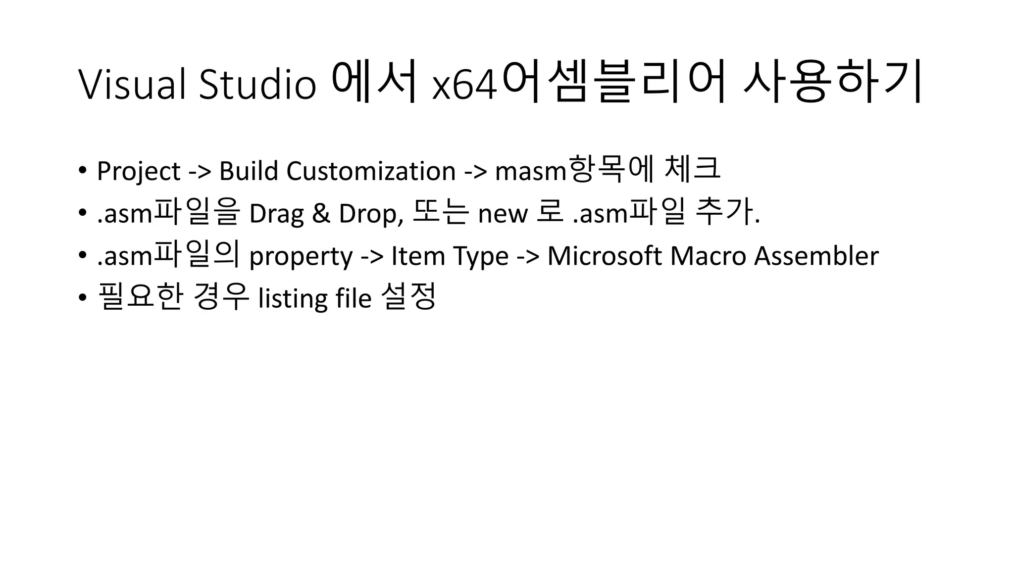 Visual Studio 에서 x64어셈블리어 사용하기
• Project -> Build Customization -> masm항목에 체크
• .asm파일을 Drag & Drop, 또는 new 로 .asm파일 추가.
• .asm파일의 property -> Item Type -> Microsoft Macro Assembler
• 필요한 경우 listing file 설정
 
