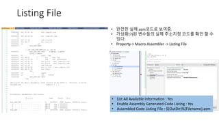 Listing File
• 완전한 실제 asm코드로 보여줌.
• 가상화(?)된 변수들의 실제 주소지정 코드를 확인 할 수
있다.
• Property-> Macro Assembler -> Listing File
• List All Available Information : Yes
• Enable Assembly Generated Code Listing : Yes
• Assembled Code Listing File : $(OutDir)%(Filename).asm
 