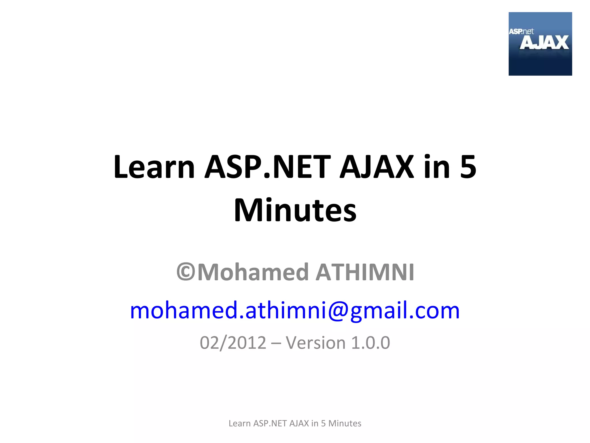 Learn ASP.NET AJAX in 5 Minutes ©Mohamed ATHIMNI [email_address] 02/2012 – Version 1.0.0 Learn ASP.NET AJAX in 5 Minutes 