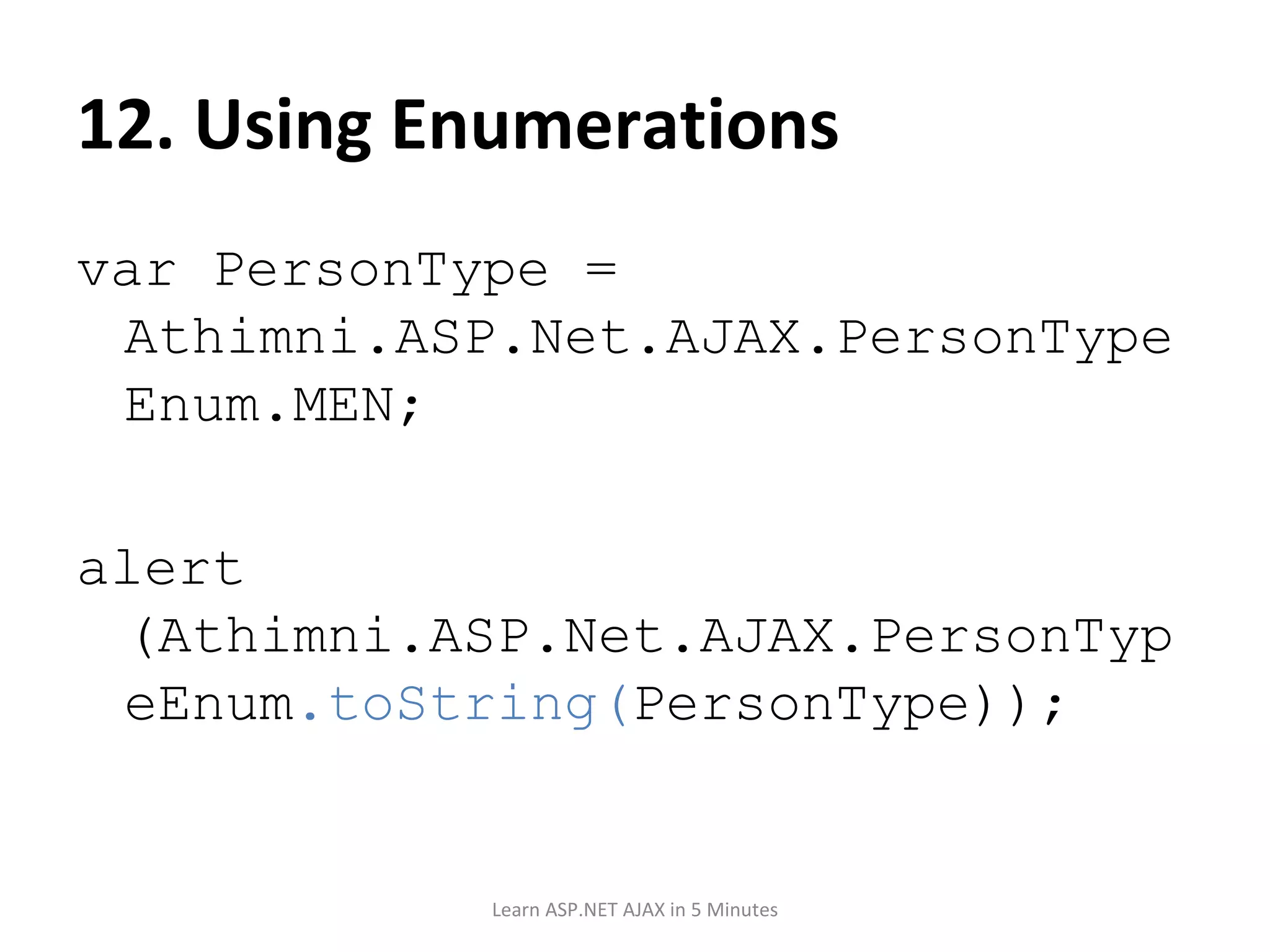 12. Using Enumerations var PersonType = Athimni.ASP.Net.AJAX.PersonTypeEnum.MEN; alert (Athimni.ASP.Net.AJAX.PersonTypeEnum .toString( PersonType)); Learn ASP.NET AJAX in 5 Minutes 
