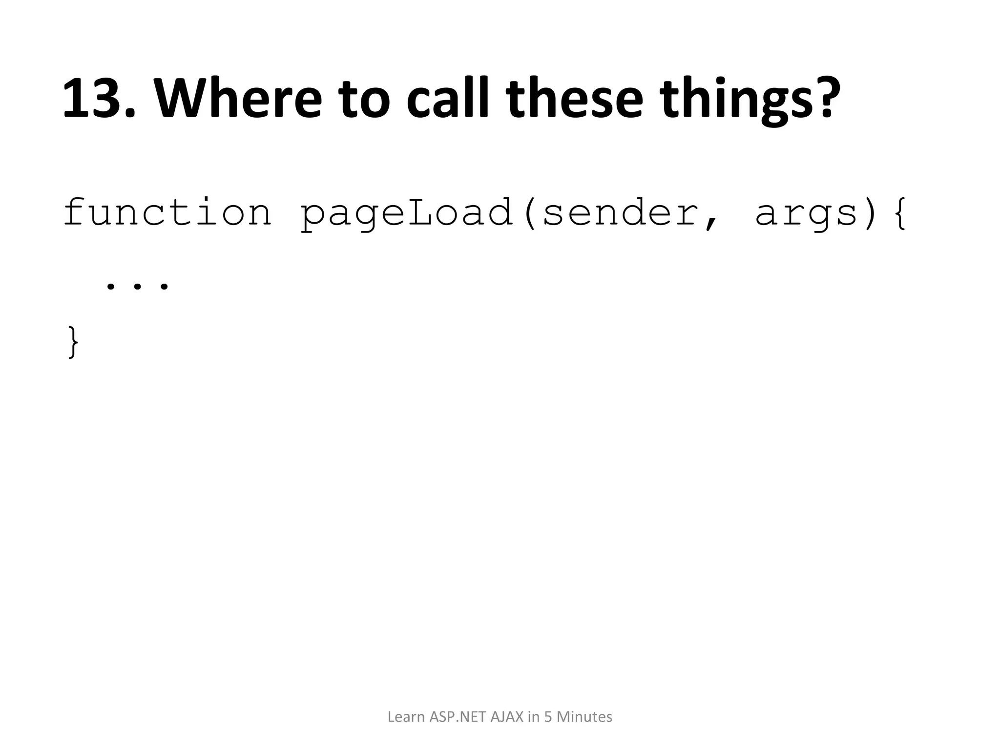 13. Where to call these things? function pageLoad(sender, args){ ... } Learn ASP.NET AJAX in 5 Minutes 