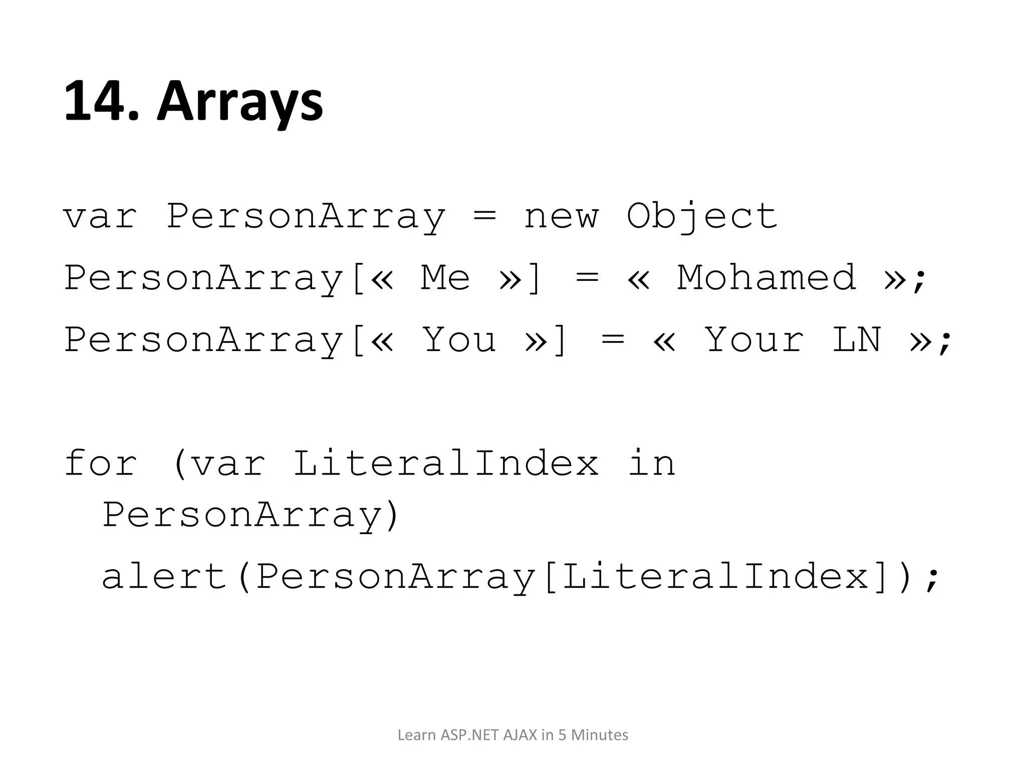 14. Arrays var PersonArray = new Object PersonArray[« Me »] = « Mohamed »; PersonArray[« You »] = « Your LN »; for (var LiteralIndex in PersonArray) alert(PersonArray[LiteralIndex]); Learn ASP.NET AJAX in 5 Minutes 