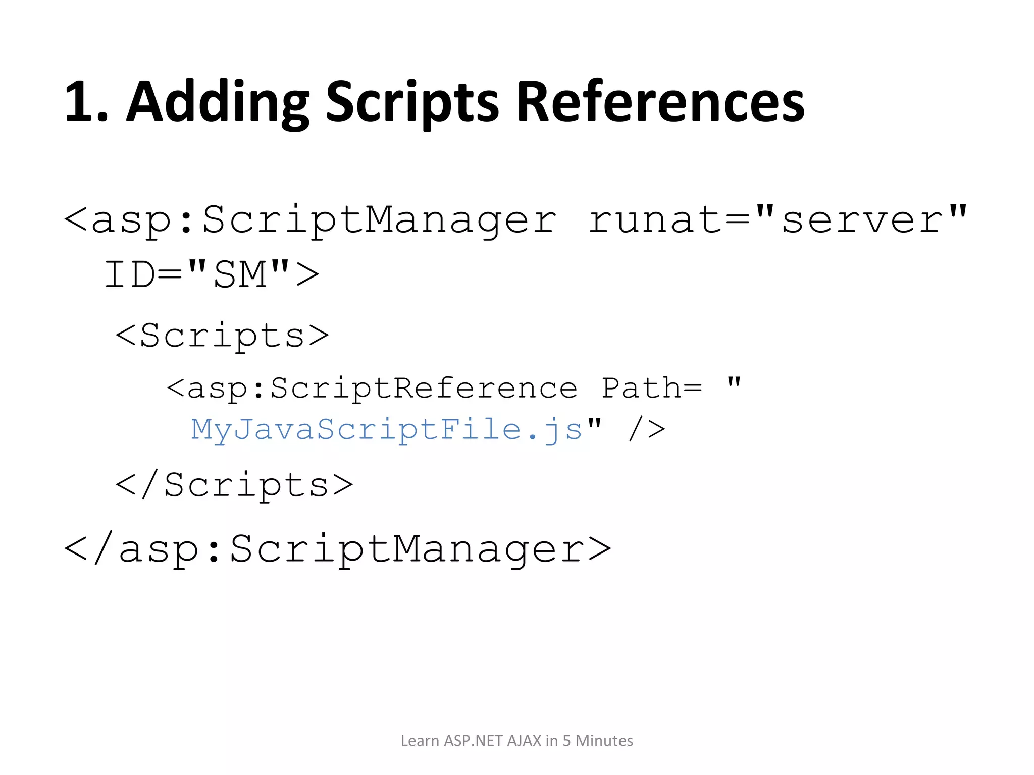 1. Adding Scripts References <asp:ScriptManager runat=&quot;server&quot; ID=&quot;SM&quot;> <Scripts> <asp:ScriptReference Path= &quot; MyJavaScriptFile.js &quot; /> </Scripts> </asp:ScriptManager> Learn ASP.NET AJAX in 5 Minutes 