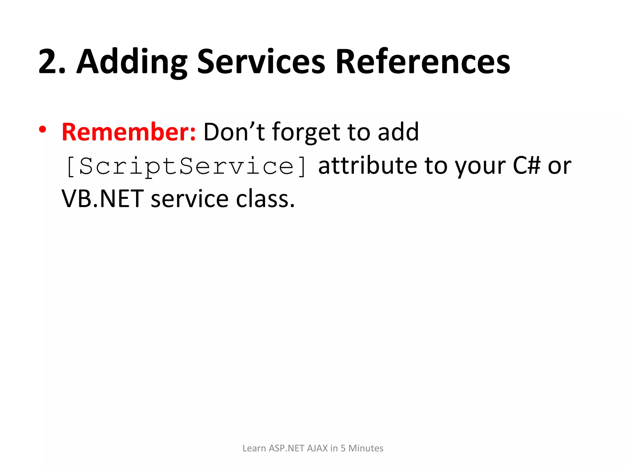2. Adding Services References Remember: Don’t forget to add [ScriptService] attribute to your C# or VB.NET service class. Learn ASP.NET AJAX in 5 Minutes 