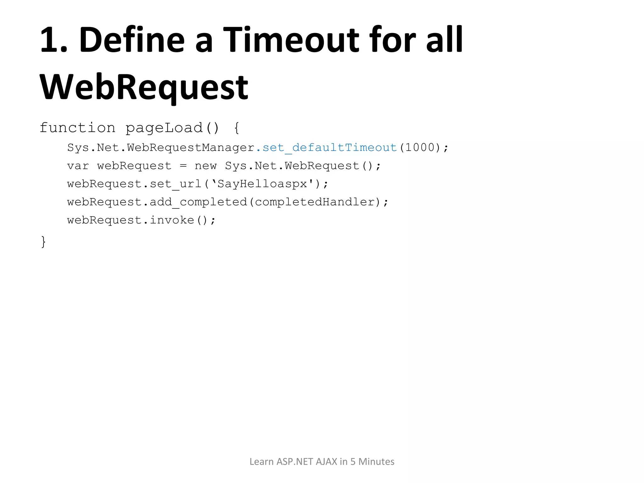 1. Define a Timeout for all WebRequest function pageLoad() { Sys.Net.WebRequestManager .set_defaultTimeout (1000); var webRequest = new Sys.Net.WebRequest(); webRequest.set_url(‘SayHelloaspx'); webRequest.add_completed(completedHandler); webRequest.invoke(); } Learn ASP.NET AJAX in 5 Minutes 