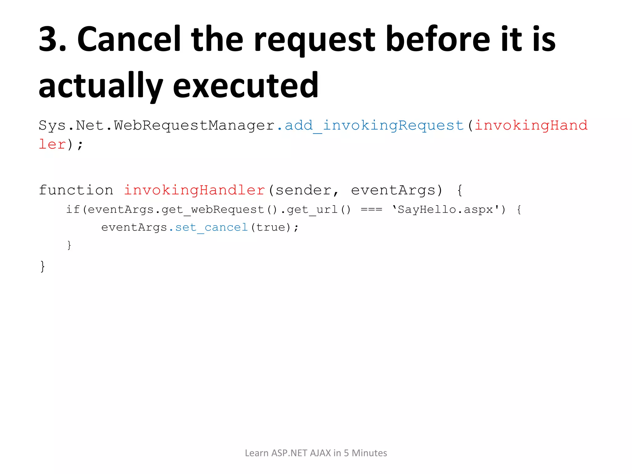 3. Cancel the request before it is actually executed Sys.Net.WebRequestManager .add_invokingRequest ( invokingHandler ); function invokingHandler (sender, eventArgs) { if(eventArgs.get_webRequest().get_url() === ‘SayHello.aspx') { eventArgs .set_cancel (true); } } Learn ASP.NET AJAX in 5 Minutes 