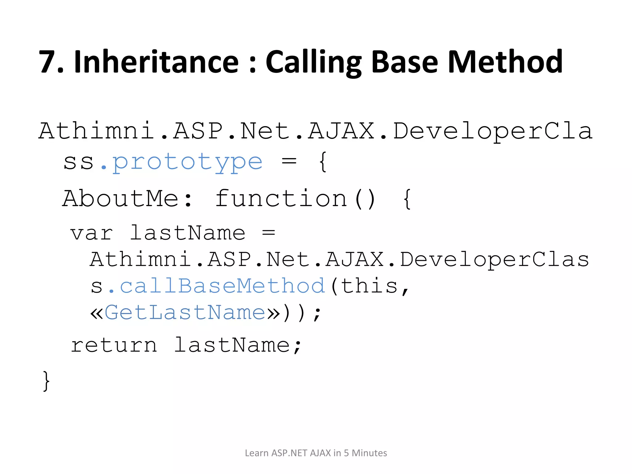 7. Inheritance : Calling Base Method Athimni.ASP.Net.AJAX.DeveloperClass .prototype = { AboutMe: function() { var lastName = Athimni.ASP.Net.AJAX.DeveloperClass .callBaseMethod (this, « GetLastName »)); return lastName; } Learn ASP.NET AJAX in 5 Minutes 