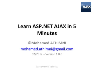 Learn ASP.NET AJAX in 5 Minutes ©Mohamed ATHIMNI [email_address] 02/2012 – Version 1.0.0 Learn ASP.NET AJAX in 5 Minutes 