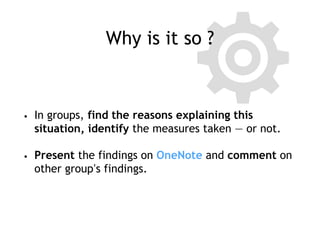 Why is it so ?
• In groups, find the reasons explaining this
situation, identify the measures taken — or not.
• Present the findings on OneNote and comment on
other group’s findings.
 