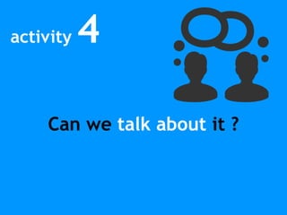 activity 4
Can we talk about it ?
 