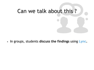 Can we talk about this ?
• In groups, students discuss the findings using Lync.
 