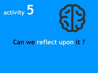 activity 5
Can we reflect upon it ?
 