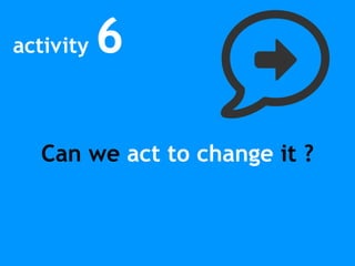 activity 6
Can we act to change it ?
 