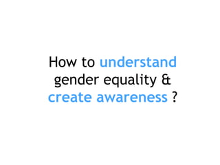 How to understand
gender equality &
create awareness ?
 