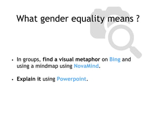 What gender equality means ?
• In groups, find a visual metaphor on Bing and
using a mindmap using NovaMind.
• Explain it using Powerpoint.
 
