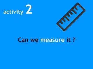 activity 2
Can we measure it ?
 