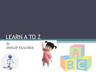 LEARN A TO Z
by
DHILIP TEACHER
 