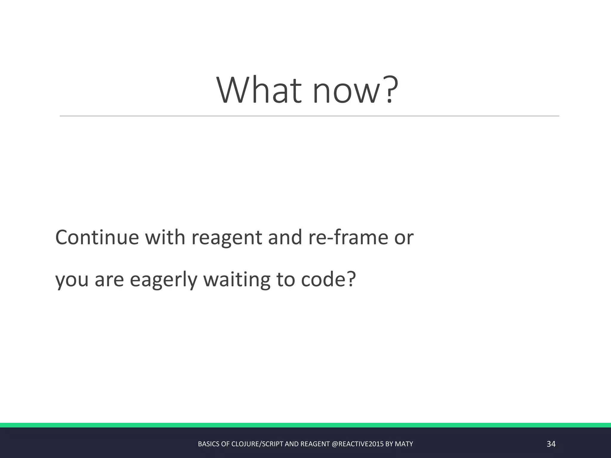 What now?
Continue with reagent and re-frame or
you are eagerly waiting to code?
BASICS OF CLOJURE/SCRIPT AND REAGENT @REACTIVE2015 BY MATY 34
 