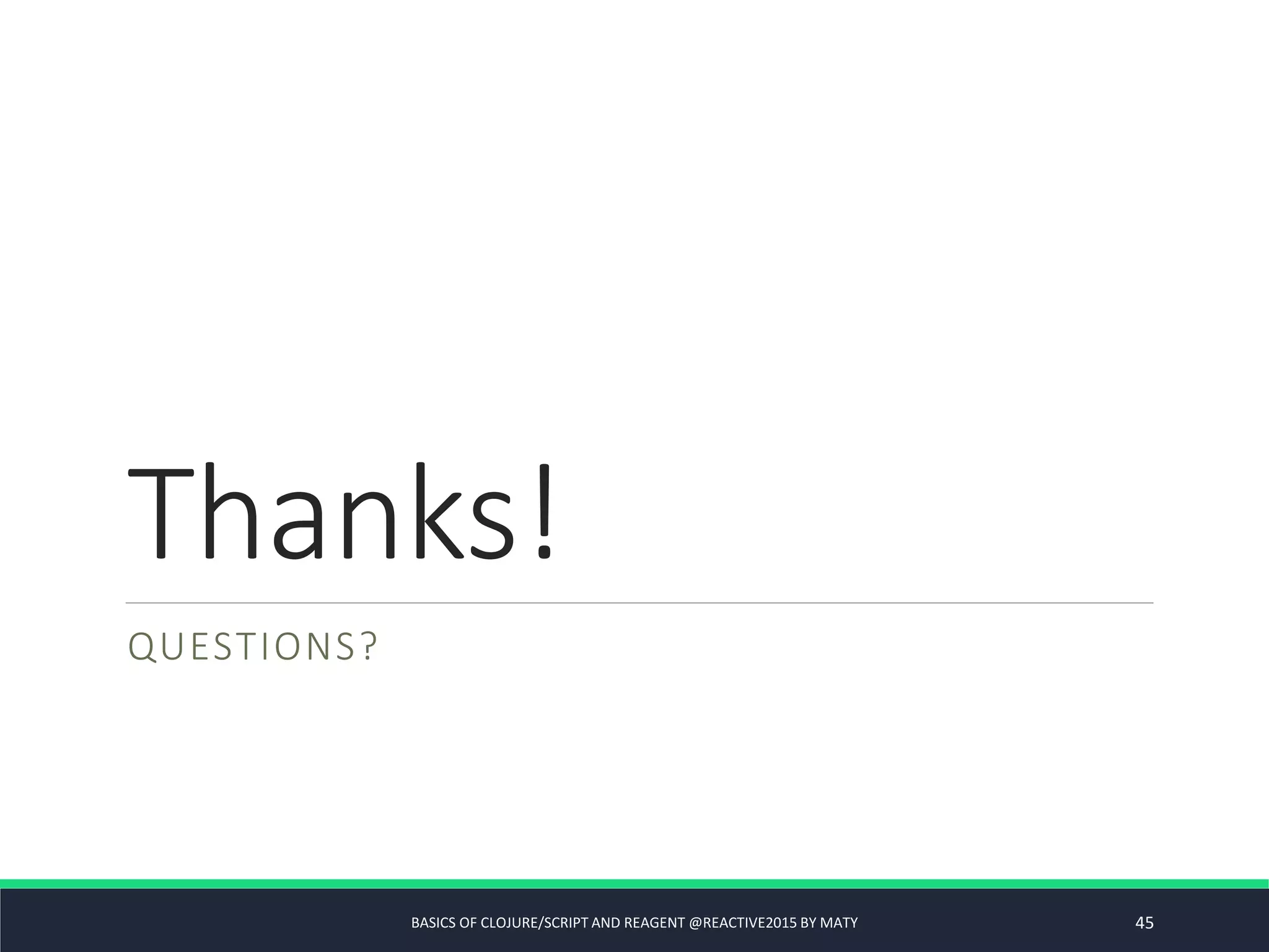 Thanks!
QUESTIONS?
BASICS OF CLOJURE/SCRIPT AND REAGENT @REACTIVE2015 BY MATY 45
 