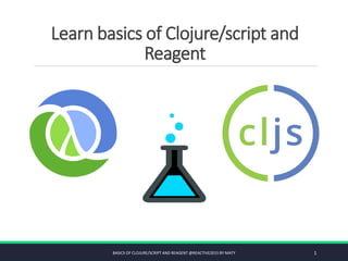 Learn basics of Clojure/script and
Reagent
BASICS OF CLOJURE/SCRIPT AND REAGENT @REACTIVE2015 BY MATY 1
 