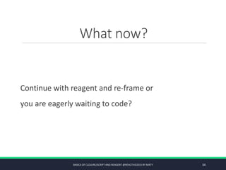 What now?
Continue with reagent and re-frame or
you are eagerly waiting to code?
BASICS OF CLOJURE/SCRIPT AND REAGENT @REACTIVE2015 BY MATY 34
 