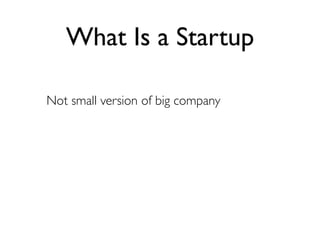 What Is a Startup

Not small version of big company
 