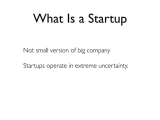 What Is a Startup

Not small version of big company

Startups operate in extreme uncertainty.
 