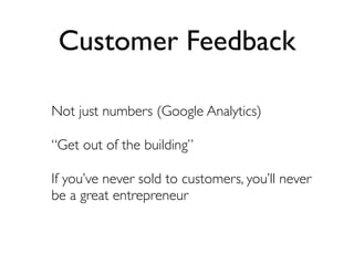 Customer Feedback

Not just numbers (Google Analytics)

“Get out of the building”

If you’ve never sold to customers, you’ll never
be a great entrepreneur
 