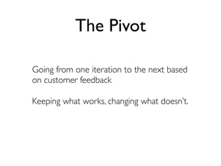 The Pivot

Going from one iteration to the next based
on customer feedback

Keeping what works, changing what doesn’t.
 