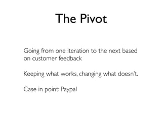The Pivot

Going from one iteration to the next based
on customer feedback

Keeping what works, changing what doesn’t.

Case in point: Paypal
 